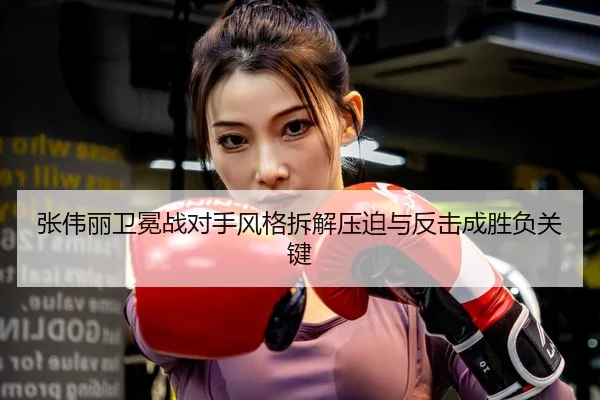 张伟丽卫冕战对手风格拆解压迫与反击成胜负关键
