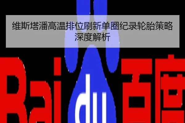 维斯塔潘高温排位刷新单圈纪录轮胎策略深度解析
