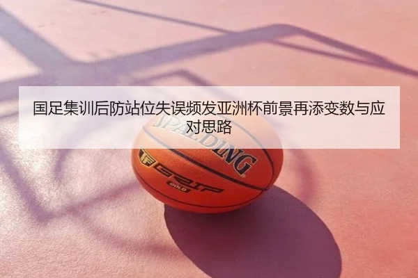 国足集训后防站位失误频发亚洲杯前景再添变数与应对思路