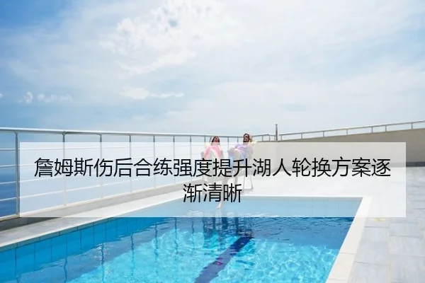 詹姆斯伤后合练强度提升湖人轮换方案逐渐清晰