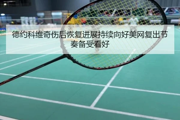 德约科维奇伤后恢复进展持续向好美网复出节奏备受看好