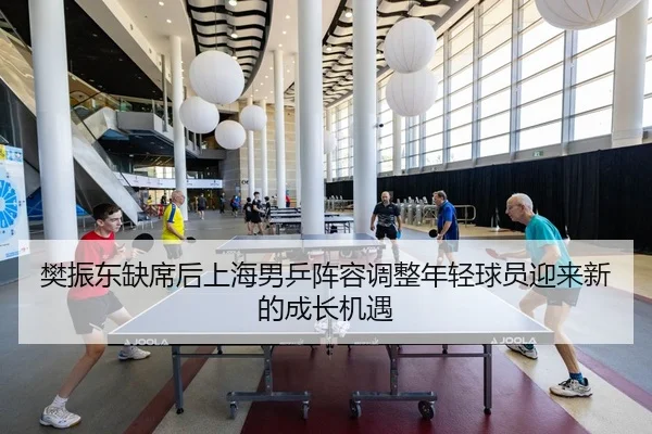 樊振东缺席后上海男乒阵容调整年轻球员迎来新的成长机遇