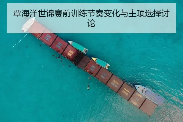 覃海洋世锦赛前训练节奏变化与主项选择讨论