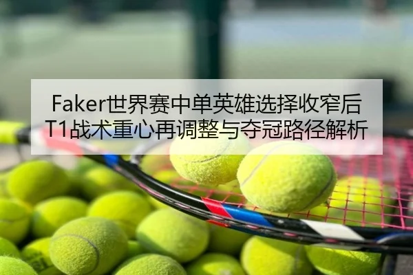 Faker世界赛中单英雄选择收窄后T1战术重心再调整与夺冠路径解析