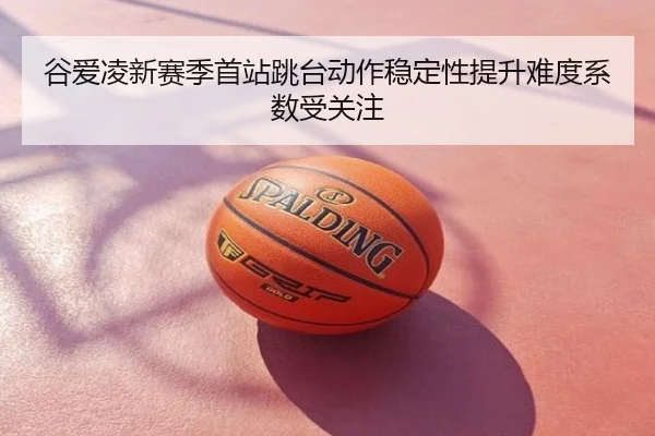 谷爱凌新赛季首站跳台动作稳定性提升难度系数受关注