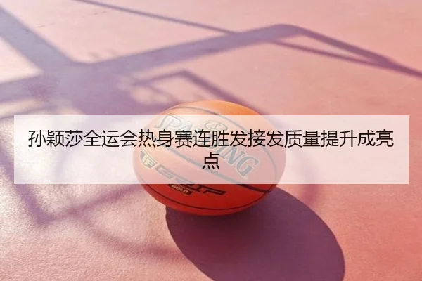 孙颖莎全运会热身赛连胜发接发质量提升成亮点